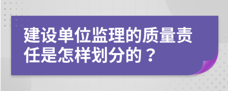 建设单位监理的质量责任是怎样划分的？