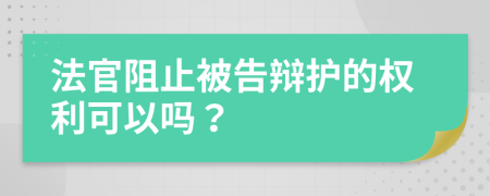 法官阻止被告辩护的权利可以吗？