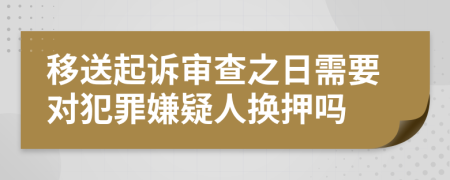 移送起诉审查之日需要对犯罪嫌疑人换押吗