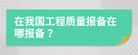 在我国工程质量报备在哪报备？