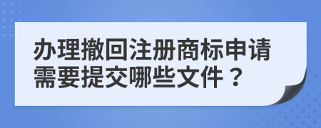 办理撤回注册商标申请需要提交哪些文件？