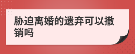 胁迫离婚的遗弃可以撤销吗