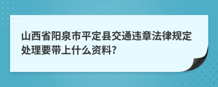 山西省阳泉市平定县交通违章法律规定处理要带上什么资料?