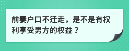 前妻户口不迁走，是不是有权利享受男方的权益？