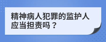 精神病人犯罪的监护人应当担责吗？