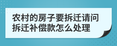 农村的房子要拆迁请问拆迁补偿款怎么处理