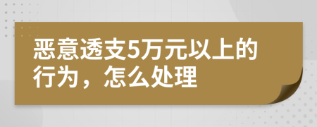 恶意透支5万元以上的行为，怎么处理