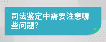 司法鉴定中需要注意哪些问题?