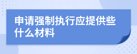 申请强制执行应提供些什么材料