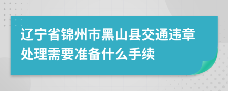 辽宁省锦州市黑山县交通违章处理需要准备什么手续