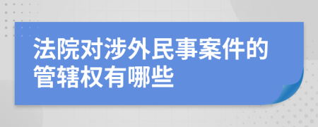 法院对涉外民事案件的管辖权有哪些