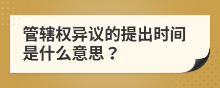 管辖权异议的提出时间是什么意思？