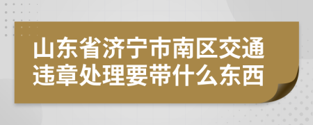 山东省济宁市南区交通违章处理要带什么东西