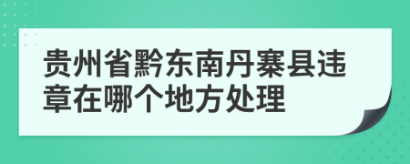 贵州省黔东南丹寨县违章在哪个地方处理