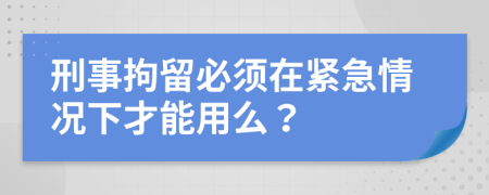 刑事拘留必须在紧急情况下才能用么？