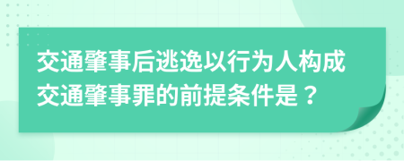 交通肇事后逃逸以行为人构成交通肇事罪的前提条件是？