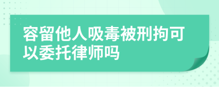 容留他人吸毒被刑拘可以委托律师吗