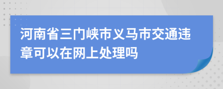 河南省三门峡市义马市交通违章可以在网上处理吗