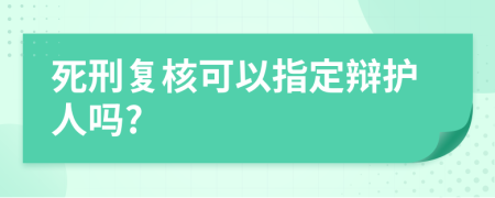 死刑复核可以指定辩护人吗?