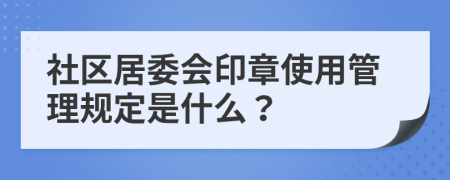 社区居委会印章使用管理规定是什么？