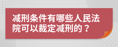 减刑条件有哪些人民法院可以裁定减刑的？