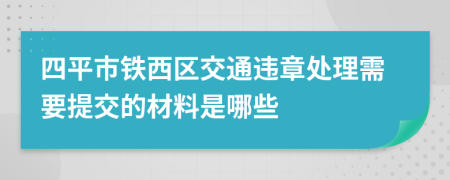 四平市铁西区交通违章处理需要提交的材料是哪些