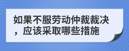 如果不服劳动仲裁裁决，应该采取哪些措施