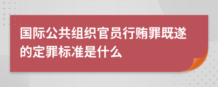 国际公共组织官员行贿罪既遂的定罪标准是什么