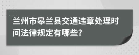 兰州市皋兰县交通违章处理时间法律规定有哪些?