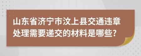 山东省济宁市汶上县交通违章处理需要递交的材料是哪些?