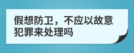 假想防卫，不应以故意犯罪来处理吗