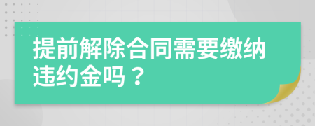 提前解除合同需要缴纳违约金吗？