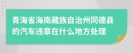 青海省海南藏族自治州同德县的汽车违章在什么地方处理