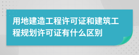 用地建造工程许可证和建筑工程规划许可证有什么区别