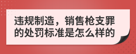 违规制造，销售枪支罪的处罚标准是怎么样的