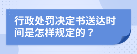 行政处罚决定书送达时间是怎样规定的？