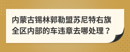 内蒙古锡林郭勒盟苏尼特右旗全区内部的车违章去哪处理？