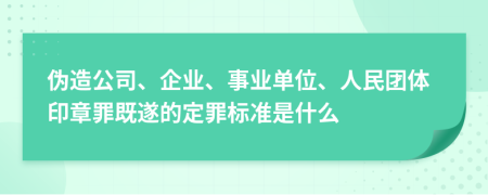 伪造公司、企业、事业单位、人民团体印章罪既遂的定罪标准是什么