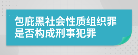 包庇黑社会性质组织罪是否构成刑事犯罪