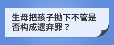 生母把孩子抛下不管是否构成遗弃罪？