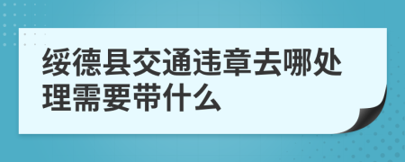 绥德县交通违章去哪处理需要带什么