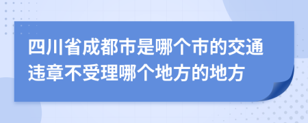 四川省成都市是哪个市的交通违章不受理哪个地方的地方