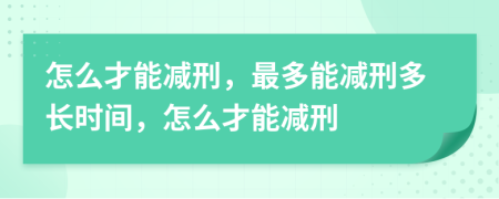 怎么才能减刑，最多能减刑多长时间，怎么才能减刑