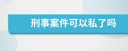 刑事案件可以私了吗