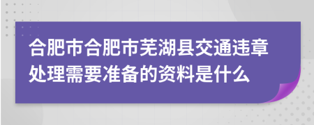 合肥市合肥市芜湖县交通违章处理需要准备的资料是什么