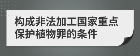 构成非法加工国家重点保护植物罪的条件