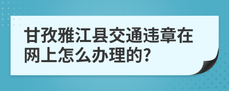 甘孜雅江县交通违章在网上怎么办理的?