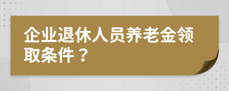 企业退休人员养老金领取条件？