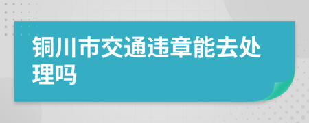 铜川市交通违章能去处理吗