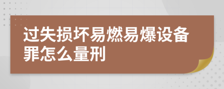 过失损坏易燃易爆设备罪怎么量刑